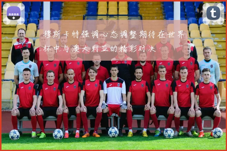 穆斯卡特强调心态调整期待在世界杯中与澳大利亚的精彩对决