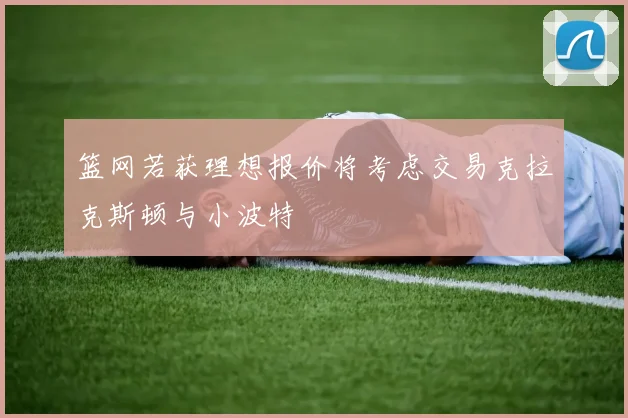 篮网若获理想报价将考虑交易克拉克斯顿与小波特