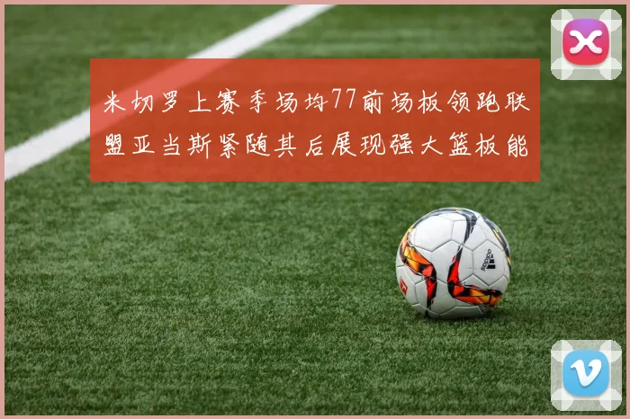 米切罗上赛季场均77前场板领跑联盟亚当斯紧随其后展现强大篮板能力