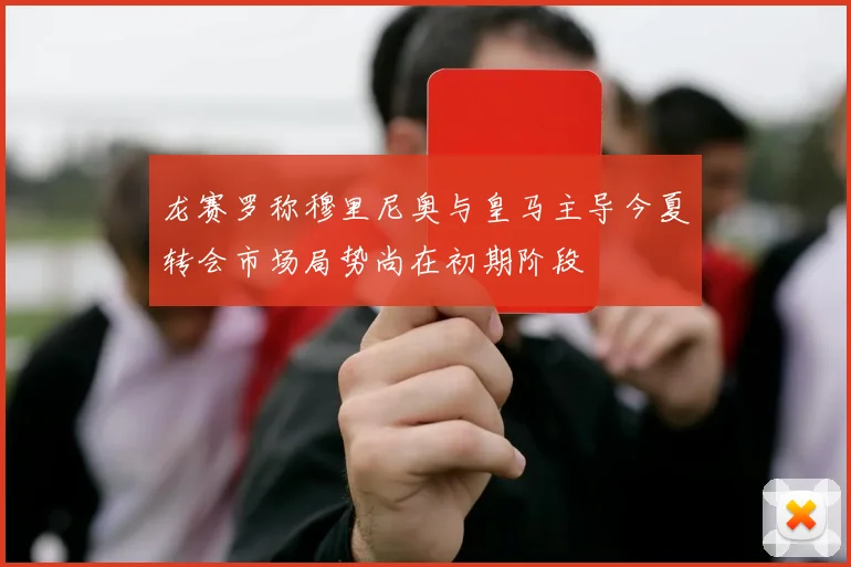 龙赛罗称穆里尼奥与皇马主导今夏转会市场局势尚在初期阶段