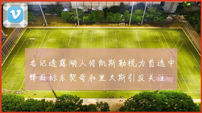 名记透露湖人将凯斯勒视为首选中锋目标东契奇和里夫斯引发关注