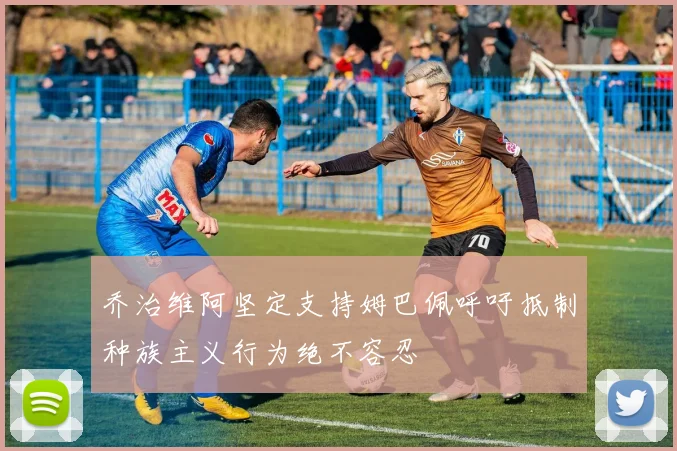 乔治维阿坚定支持姆巴佩呼吁抵制种族主义行为绝不容忍