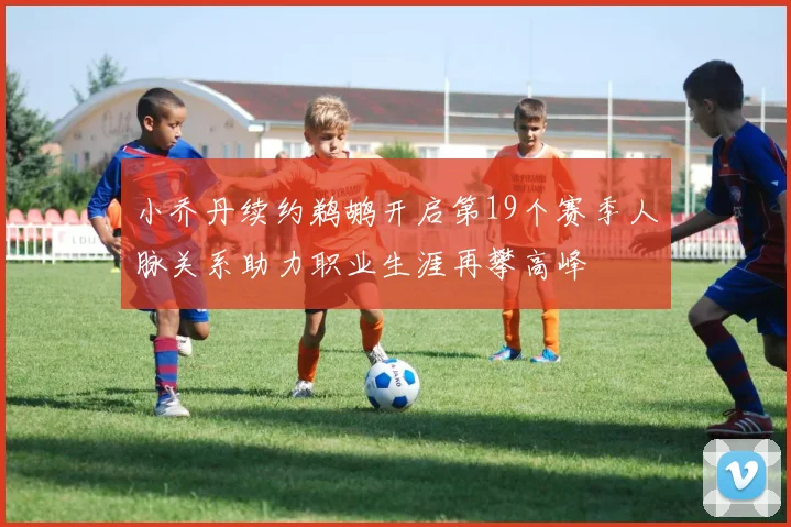 小乔丹续约鹈鹕开启第19个赛季人脉关系助力职业生涯再攀高峰