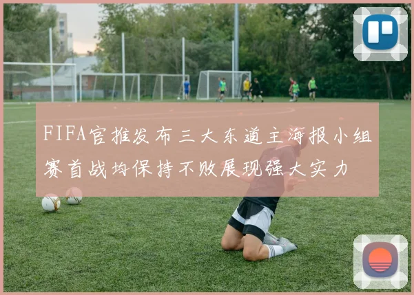 FIFA官推发布三大东道主海报小组赛首战均保持不败展现强大实力