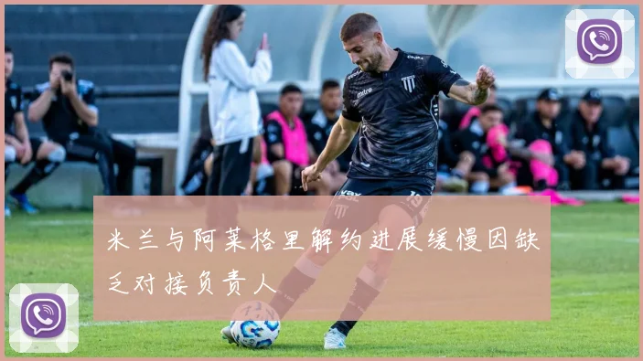 米兰与阿莱格里解约进展缓慢因缺乏对接负责人