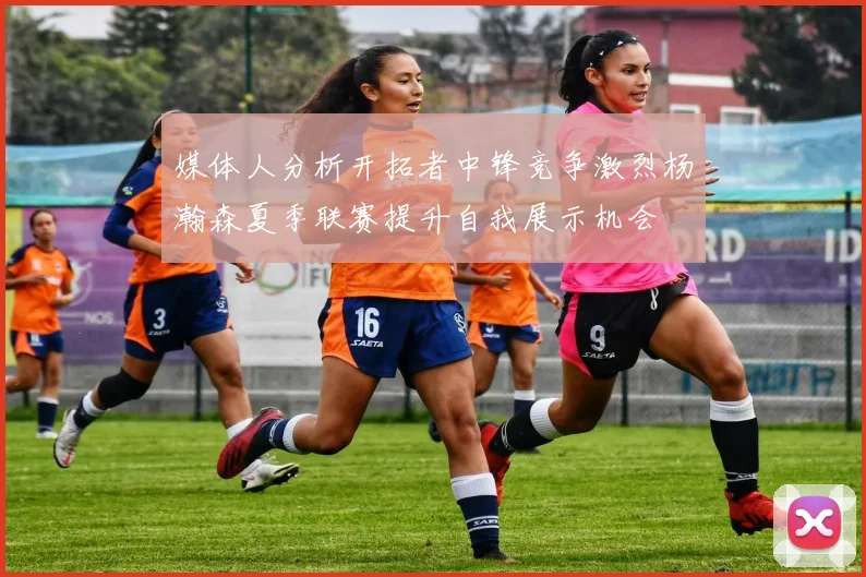 媒体人分析开拓者中锋竞争激烈杨瀚森夏季联赛提升自我展示机会
