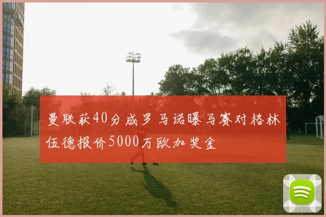 曼联获40分成罗马诺曝马赛对格林伍德报价5000万欧加奖金