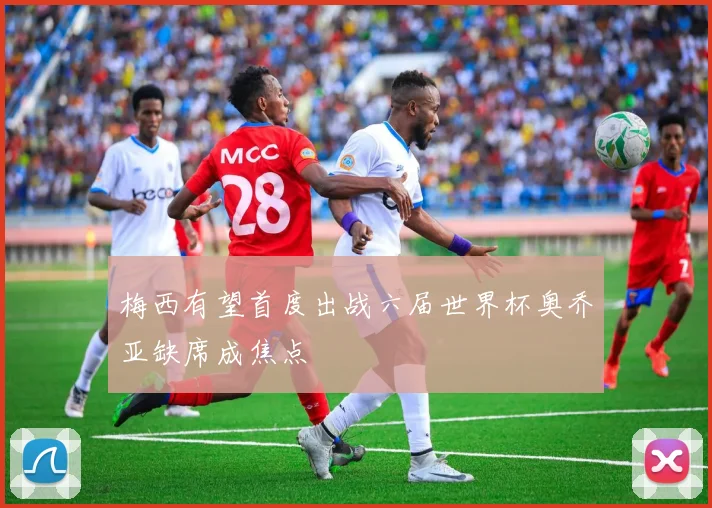 梅西有望首度出战六届世界杯奥乔亚缺席成焦点