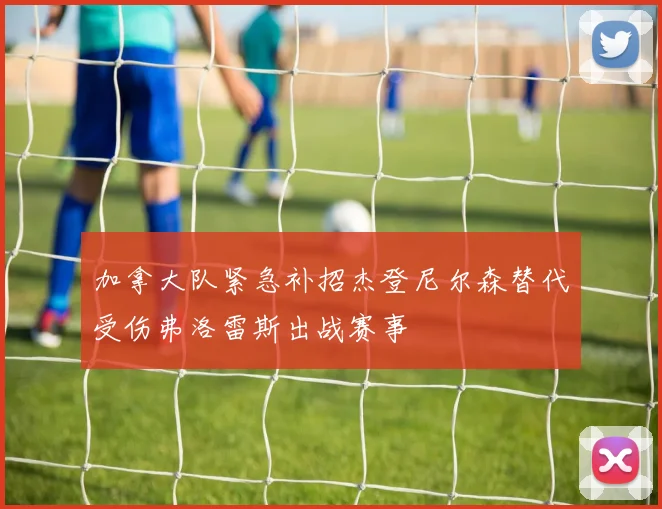 加拿大队紧急补招杰登尼尔森替代受伤弗洛雷斯出战赛事