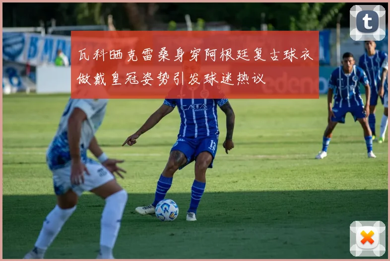 瓦科晒克雷桑身穿阿根廷复古球衣做戴皇冠姿势引发球迷热议