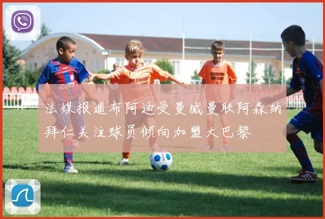 法媒报道布阿迪受曼城曼联阿森纳拜仁关注球员倾向加盟大巴黎