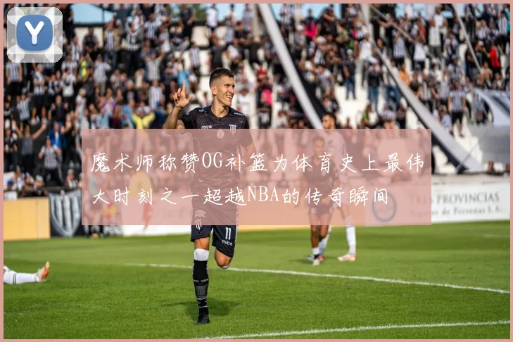 魔术师称赞OG补篮为体育史上最伟大时刻之一超越NBA的传奇瞬间