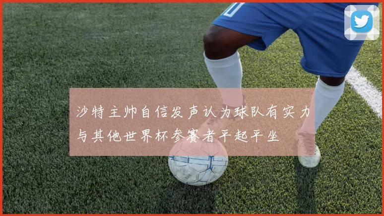 沙特主帅自信发声认为球队有实力与其他世界杯参赛者平起平坐