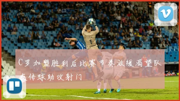 C罗加盟胜利后比赛节奏放缓渴望队友传球助攻射门