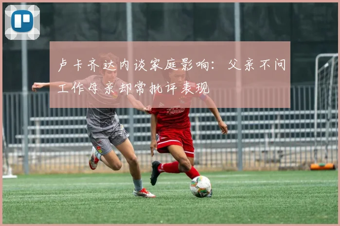卢卡齐达内谈家庭影响：父亲不问工作母亲却常批评表现