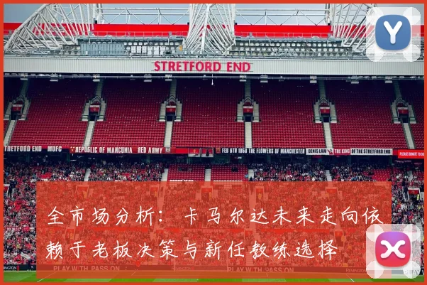 全市场分析：卡马尔达未来走向依赖于老板决策与新任教练选择