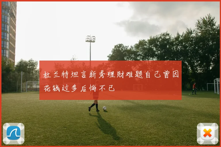 杜兰特坦言新秀理财难题自己曾因花钱过多后悔不已